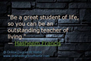 Be a great student of life, so you can be an outstanding teacher of ...