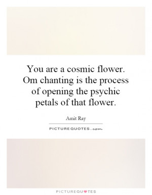 You are a cosmic flower. Om chanting is the process of opening the ...