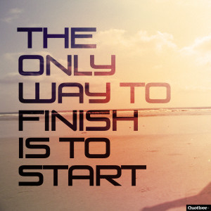 The only way to finish is to start”