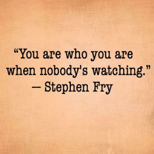 You are who you are when nobody's watching. -Stephen Fry