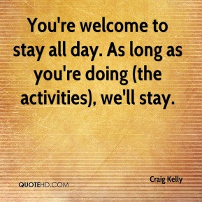 Craig Kelly - You're welcome to stay all day. As long as you're doing ...