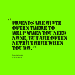 Friends are quite often there to help when you need none, but are ...
