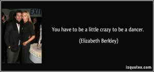 You have to be a little crazy to be a dancer. - Elizabeth Berkley