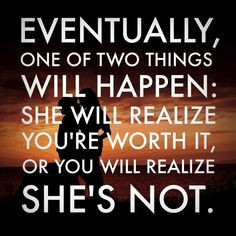 ... : she will realize you're worth it, or you will realize she's not