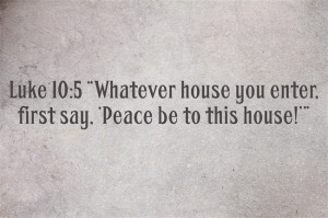 Luke 10:5 “Whatever house you enter, first say, ‘Peace be to this ...
