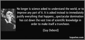 No longer is science asked to understand the world, or to improve any ...