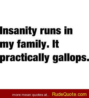 Insanity runs in my family. It practically gallops.