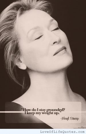Meryl Streep quote on staying grounded - http://www.loveoflifequotes ...