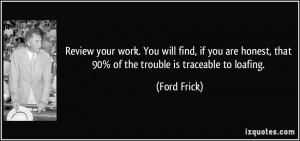 ... honest, that 90% of the trouble is traceable to loafing. - Ford Frick