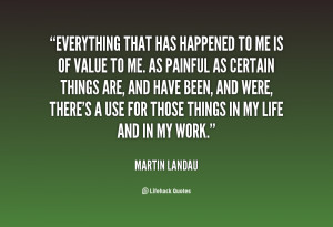 Everything that has happened to me is of value to me. As painful as ...