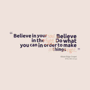 Believe in your soul. Believe in the fight. Do what you can in order ...