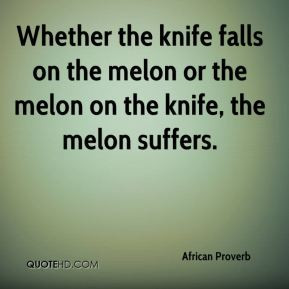 ... knife falls on the melon or the melon on the knife, the melon suffers