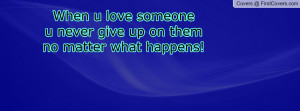 when u love someoneu never give up on them no matter what happens ...