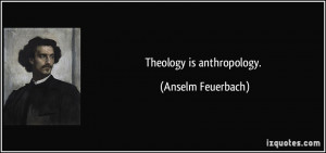 Theology is anthropology. - Anselm Feuerbach