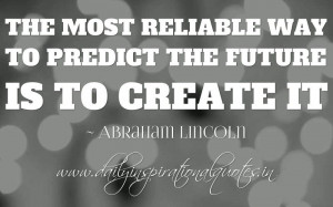The most reliable way to predict the future is to create it. ~ Abraham ...