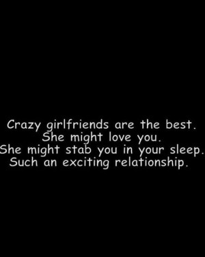Crazy girlfriends are the best. She might love you. She might stab you ...
