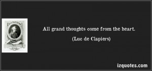 All grand thoughts come from the heart. (Luc de Clapiers)