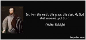 ... grave, this dust, My God shall raise me up, I trust. - Walter Raleigh
