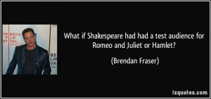 ... had a test audience for Romeo and Juliet or Hamlet? - Brendan Fraser