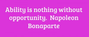 Ability is nothing without opportunity. Napoleon Bonaparte...