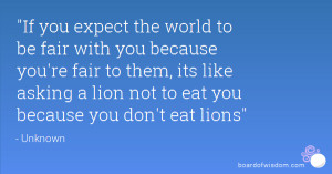 ... you're fair to them, its like asking a lion not to eat you because you