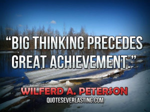 Big thinking precedes great achievement.'' — Wilferd A. Peterson