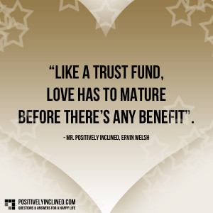 Like a trust fund, Love has to mature before there’s any benefit ...