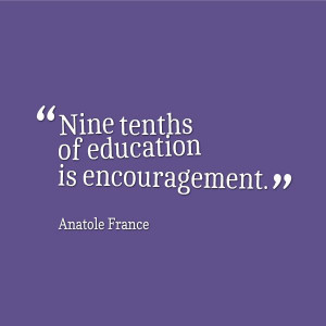 Nine tenths of education is encouragement. Anatole France