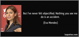 ... felt objectified. Nothing you see me do is an accident. - Eva Mendes