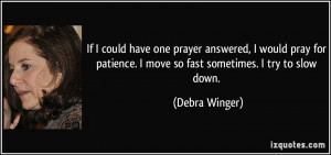 If I could have one prayer answered, I would pray for patience. I move ...