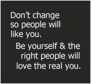Don’t change so people will like you. Be yourself and the right ...