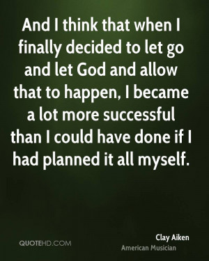 And I think that when I finally decided to let go and let God and ...