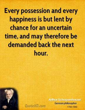 Arthur Schopenhauer - Every possession and every happiness is but lent ...