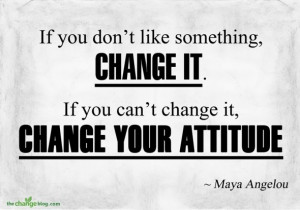 ... change it. If you can’t change it, change your attitude” ~ Maya