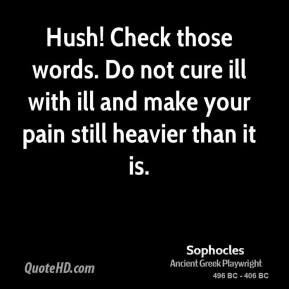 Sophocles - Hush! Check those words. Do not cure ill with ill and make ...