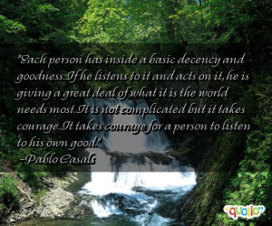 Each person has inside a basic decency and goodness. If he listens to ...