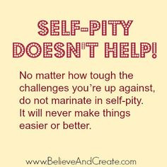 tough the challenges you're up against, do not marinate in self-pity ...