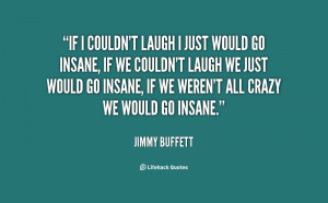 If I couldn't laugh I just would go insane, If we couldn't laugh we ...