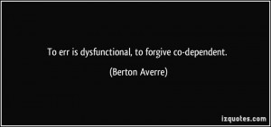 To err is dysfunctional, to forgive co-dependent. - Berton Averre
