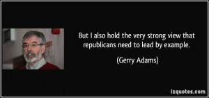 ... strong view that republicans need to lead by example. - Gerry Adams