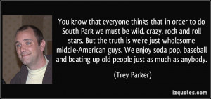 everyone thinks that in order to do South Park we must be wild, crazy ...