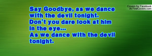 Say Goodbye, as we dance with the devil tonight.Don't you dare look at ...