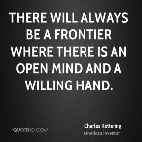 Charles Kettering - There will always be a frontier where there is an ...