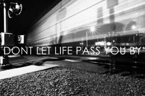 Don't let life pass you by.