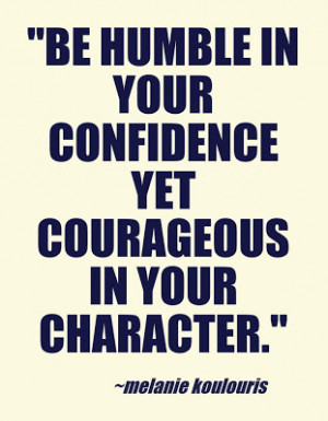 Be humble in your confidence yet courageous in your character.