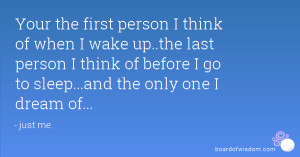 Your the first person I think of when I wake up..the last person I ...