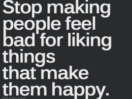 ... people feel bad for liking things that make them happy… #quotes