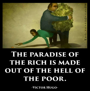 The paradise of the rich is made out of the hell of the poor.”