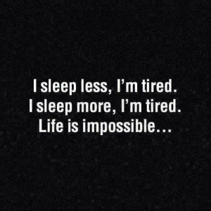 sleep less, i'm tired. i sleep more, i'm tired. life is impossible