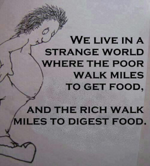 We live in a strange world where the poor walk miles to get food, and ...